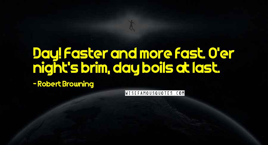 Robert Browning Quotes: Day! Faster and more fast. O'er night's brim, day boils at last.