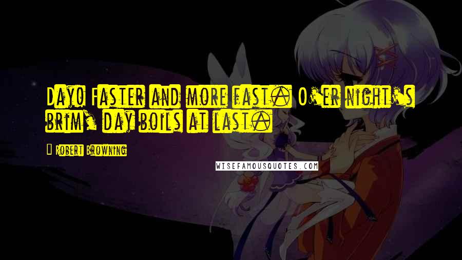 Robert Browning Quotes: Day! Faster and more fast. O'er night's brim, day boils at last.