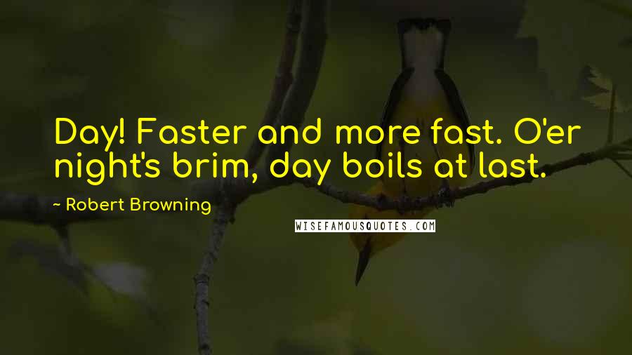 Robert Browning Quotes: Day! Faster and more fast. O'er night's brim, day boils at last.