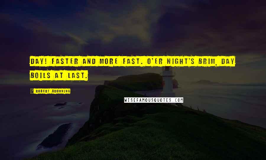 Robert Browning Quotes: Day! Faster and more fast. O'er night's brim, day boils at last.