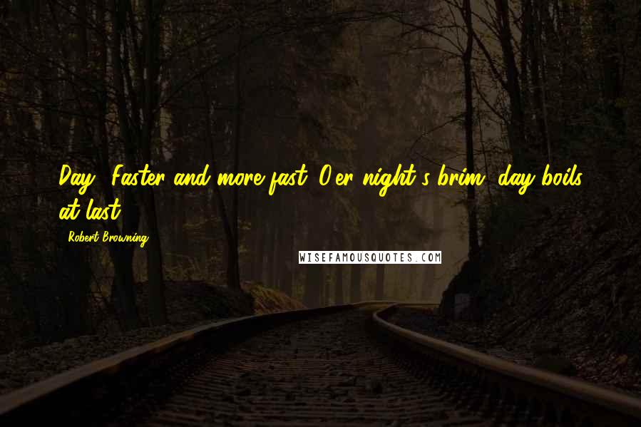 Robert Browning Quotes: Day! Faster and more fast. O'er night's brim, day boils at last.