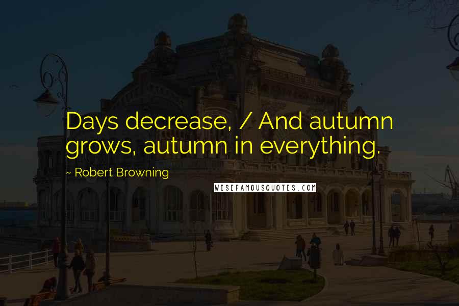 Robert Browning Quotes: Days decrease, / And autumn grows, autumn in everything.