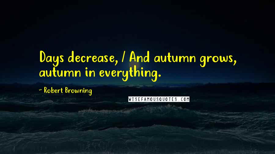 Robert Browning Quotes: Days decrease, / And autumn grows, autumn in everything.