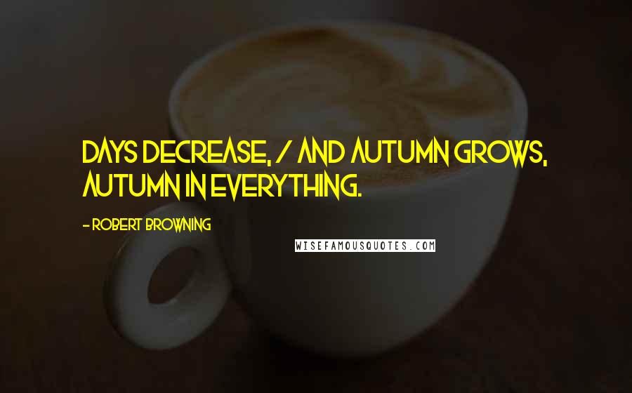 Robert Browning Quotes: Days decrease, / And autumn grows, autumn in everything.