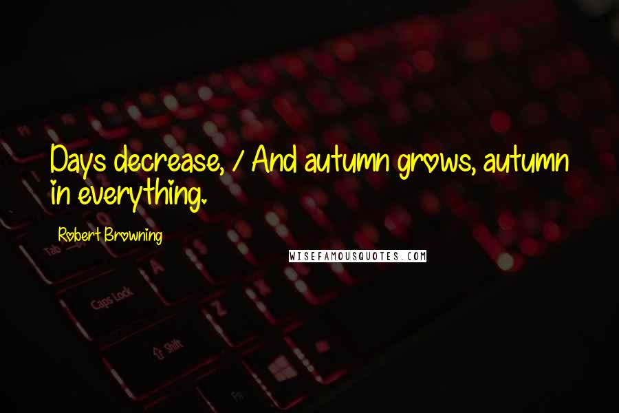Robert Browning Quotes: Days decrease, / And autumn grows, autumn in everything.
