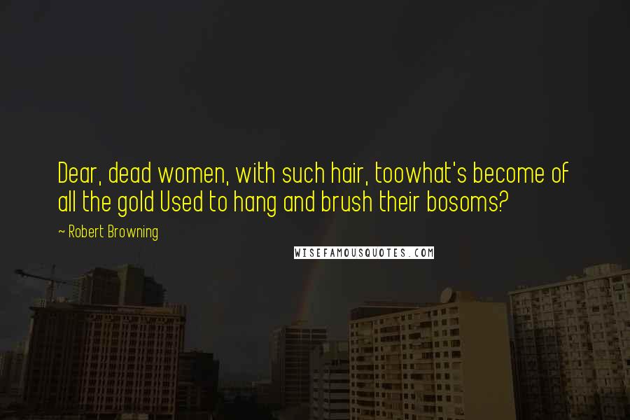 Robert Browning Quotes: Dear, dead women, with such hair, toowhat's become of all the gold Used to hang and brush their bosoms?