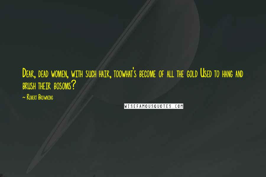 Robert Browning Quotes: Dear, dead women, with such hair, toowhat's become of all the gold Used to hang and brush their bosoms?