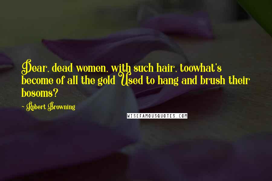 Robert Browning Quotes: Dear, dead women, with such hair, toowhat's become of all the gold Used to hang and brush their bosoms?