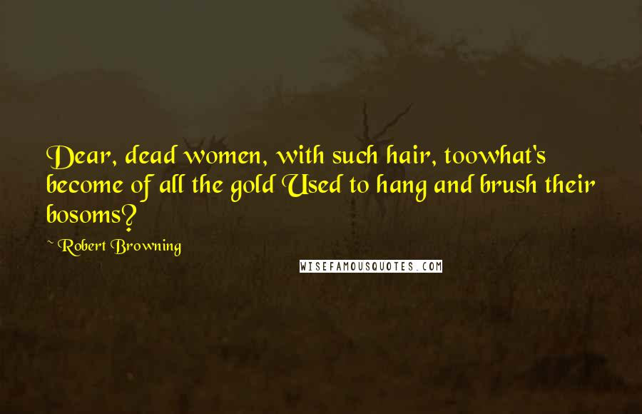 Robert Browning Quotes: Dear, dead women, with such hair, toowhat's become of all the gold Used to hang and brush their bosoms?