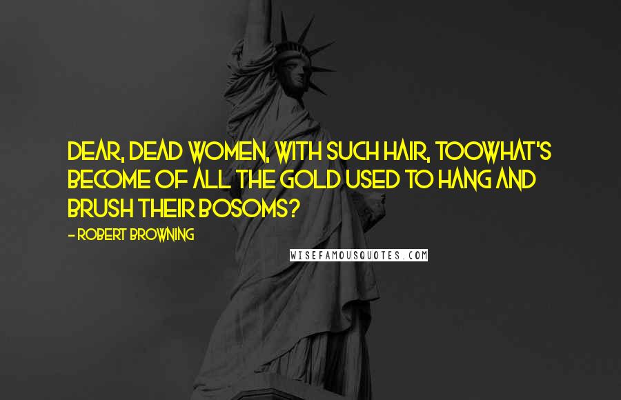 Robert Browning Quotes: Dear, dead women, with such hair, toowhat's become of all the gold Used to hang and brush their bosoms?