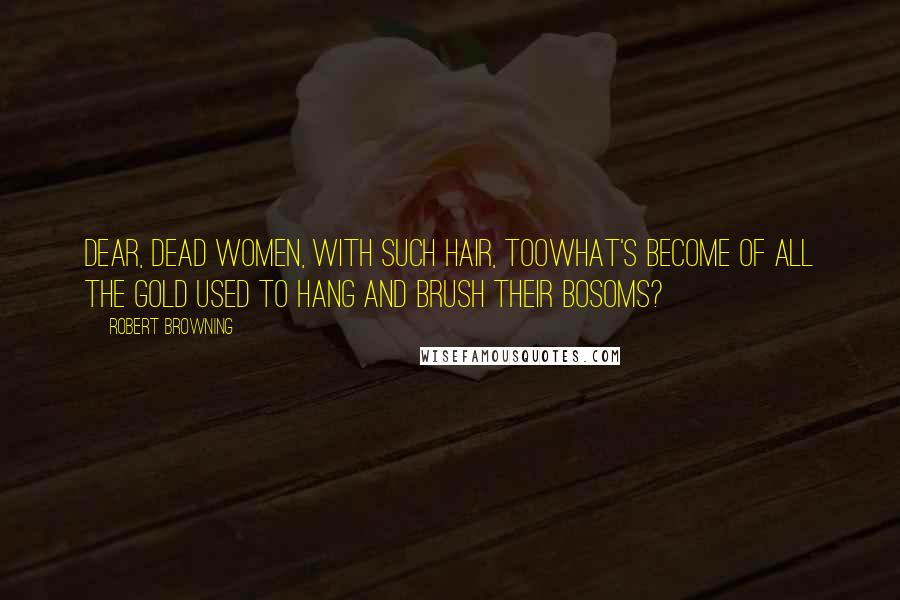 Robert Browning Quotes: Dear, dead women, with such hair, toowhat's become of all the gold Used to hang and brush their bosoms?