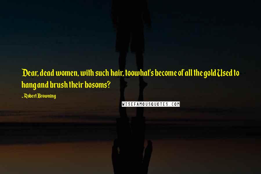 Robert Browning Quotes: Dear, dead women, with such hair, toowhat's become of all the gold Used to hang and brush their bosoms?