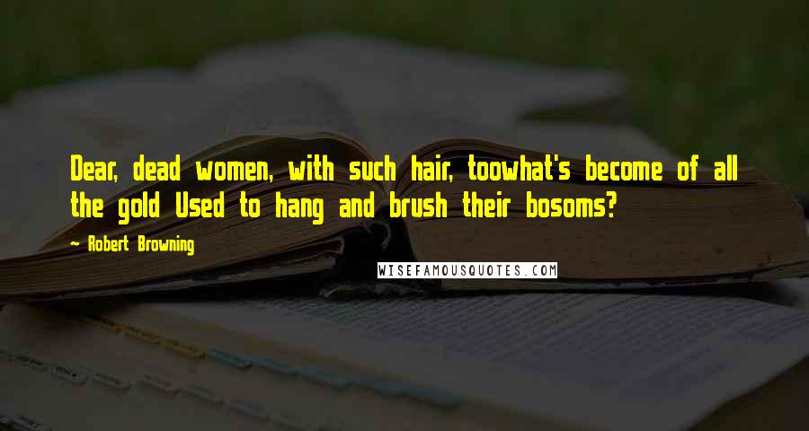 Robert Browning Quotes: Dear, dead women, with such hair, toowhat's become of all the gold Used to hang and brush their bosoms?