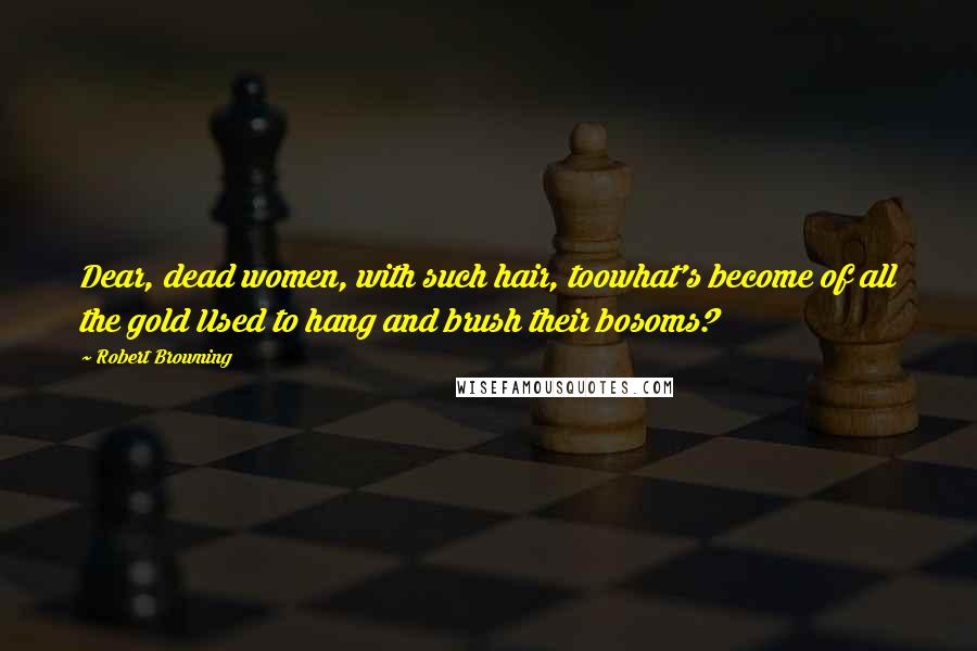 Robert Browning Quotes: Dear, dead women, with such hair, toowhat's become of all the gold Used to hang and brush their bosoms?