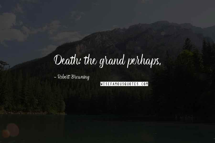 Robert Browning Quotes: Death: the grand perhaps.