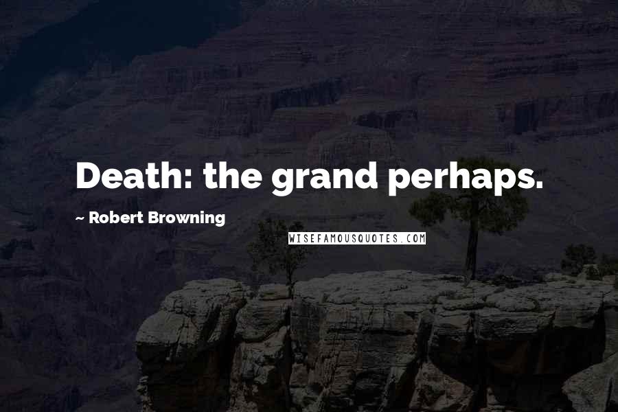 Robert Browning Quotes: Death: the grand perhaps.