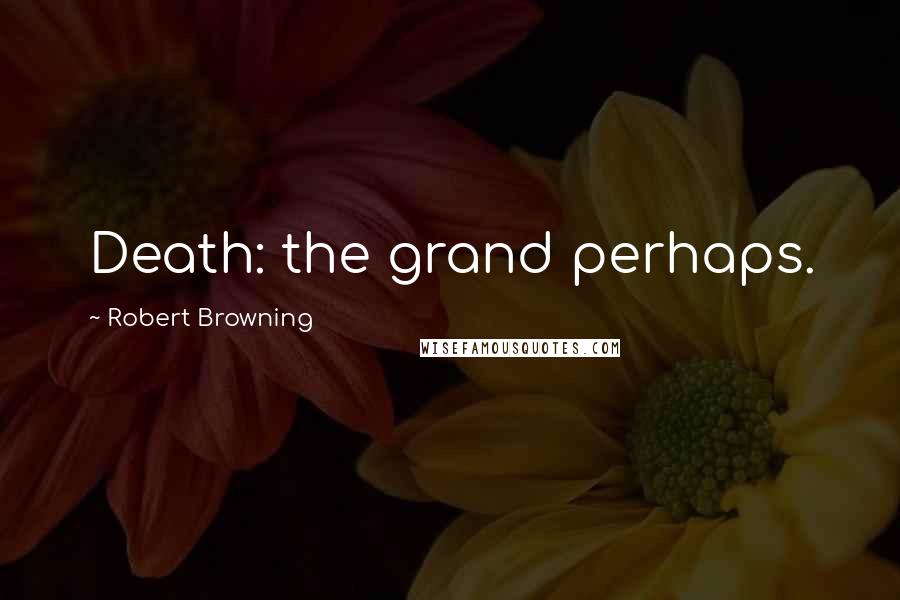 Robert Browning Quotes: Death: the grand perhaps.