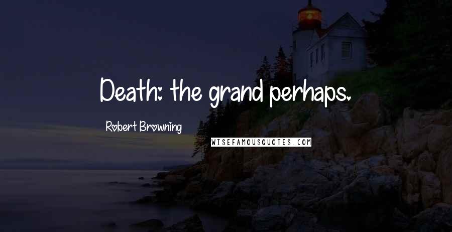 Robert Browning Quotes: Death: the grand perhaps.