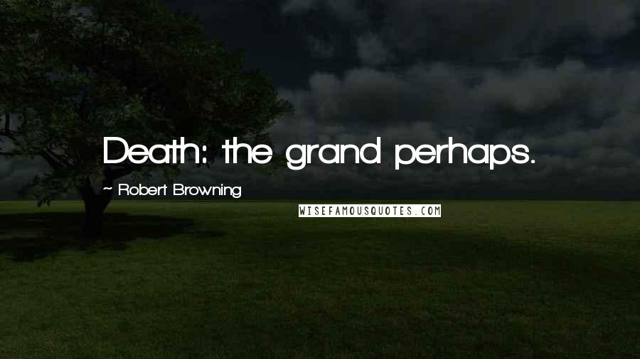 Robert Browning Quotes: Death: the grand perhaps.