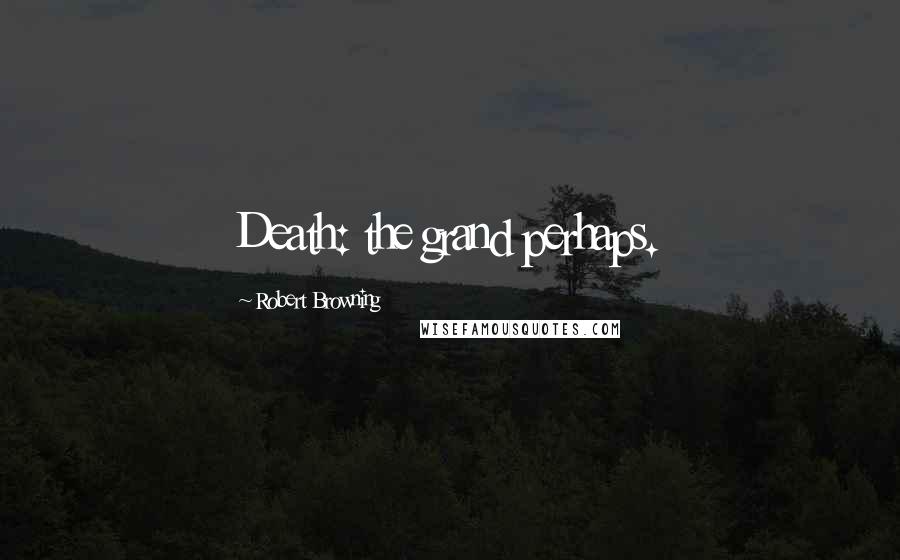 Robert Browning Quotes: Death: the grand perhaps.