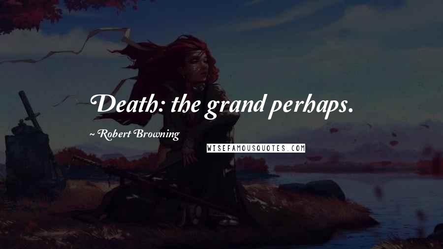 Robert Browning Quotes: Death: the grand perhaps.