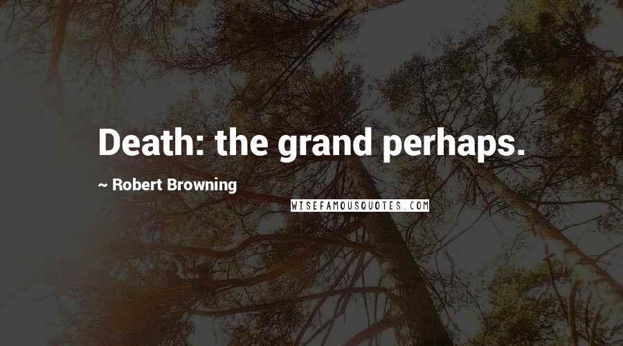 Robert Browning Quotes: Death: the grand perhaps.