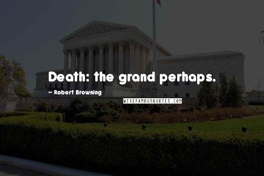 Robert Browning Quotes: Death: the grand perhaps.