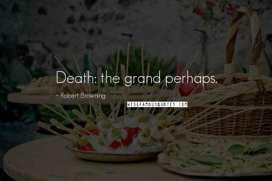 Robert Browning Quotes: Death: the grand perhaps.