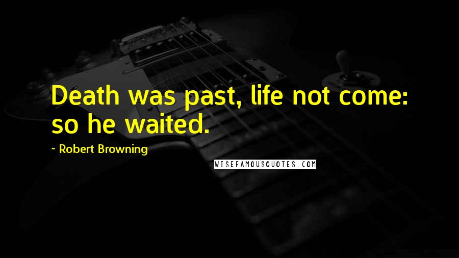 Robert Browning Quotes: Death was past, life not come: so he waited.