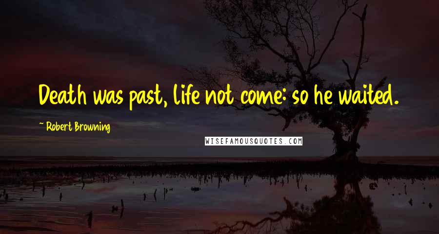 Robert Browning Quotes: Death was past, life not come: so he waited.