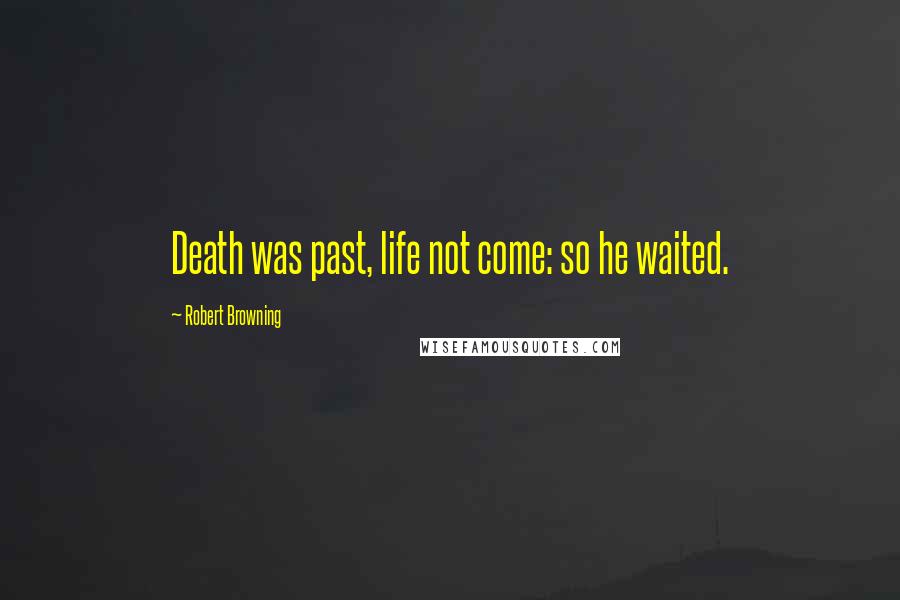 Robert Browning Quotes: Death was past, life not come: so he waited.