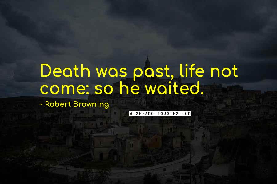 Robert Browning Quotes: Death was past, life not come: so he waited.