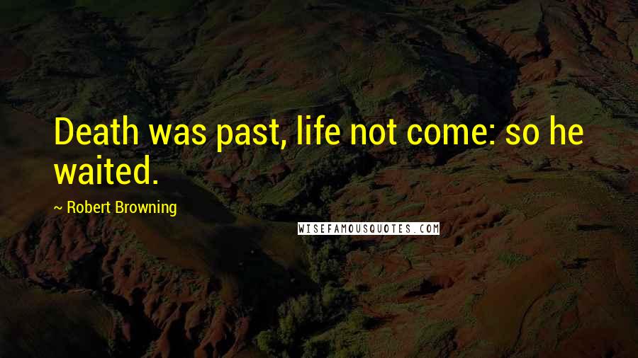 Robert Browning Quotes: Death was past, life not come: so he waited.