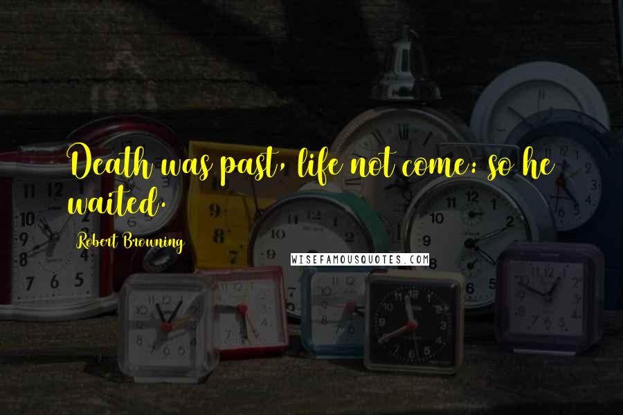 Robert Browning Quotes: Death was past, life not come: so he waited.