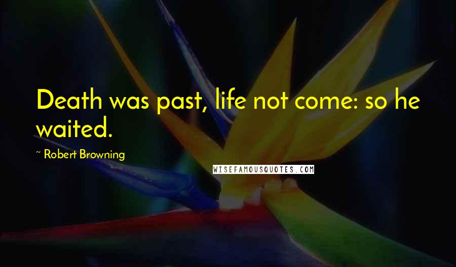 Robert Browning Quotes: Death was past, life not come: so he waited.