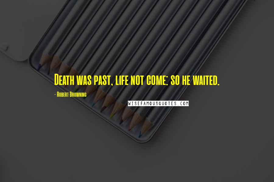 Robert Browning Quotes: Death was past, life not come: so he waited.