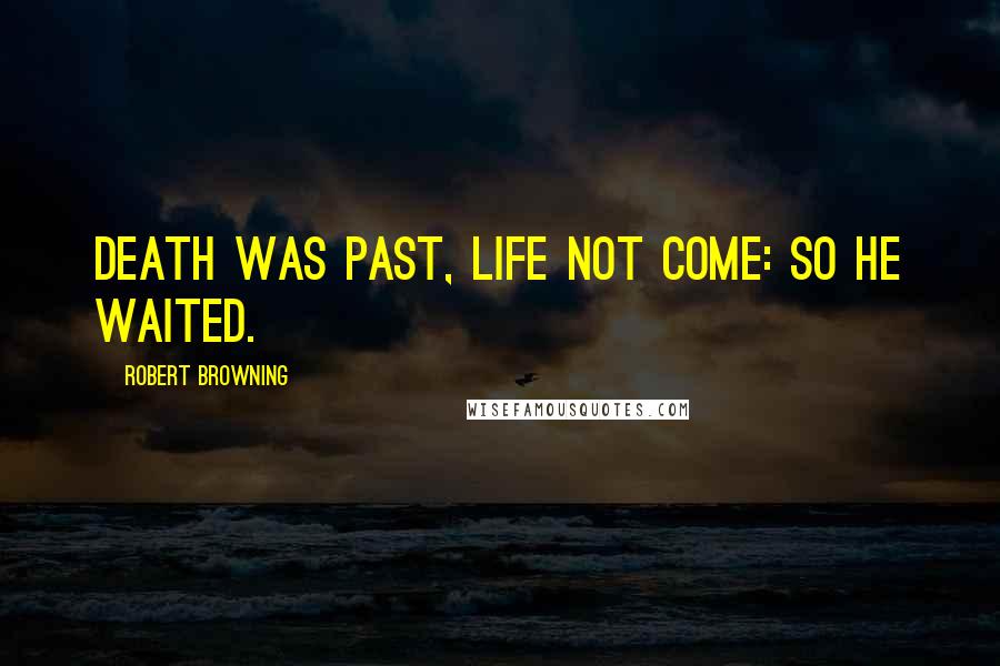 Robert Browning Quotes: Death was past, life not come: so he waited.