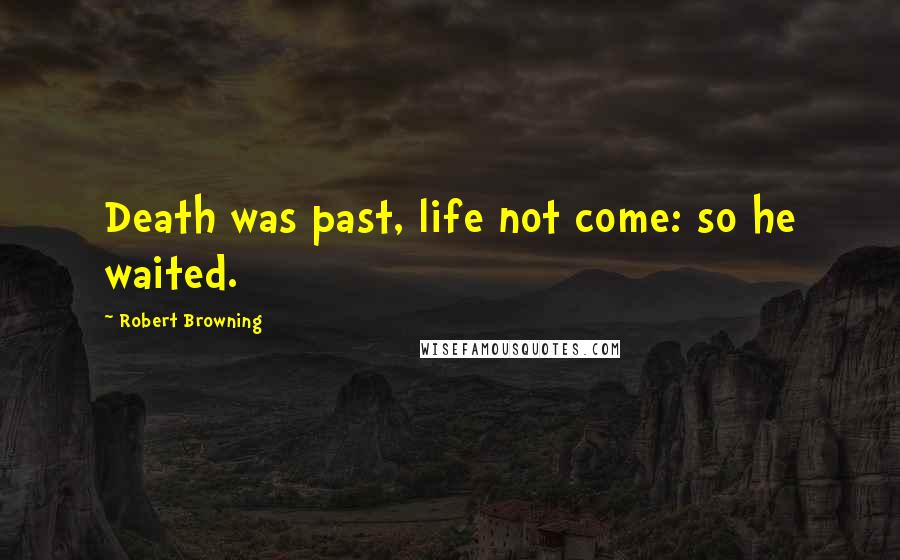 Robert Browning Quotes: Death was past, life not come: so he waited.