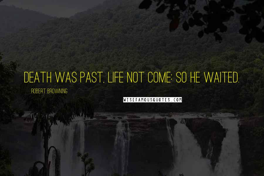 Robert Browning Quotes: Death was past, life not come: so he waited.