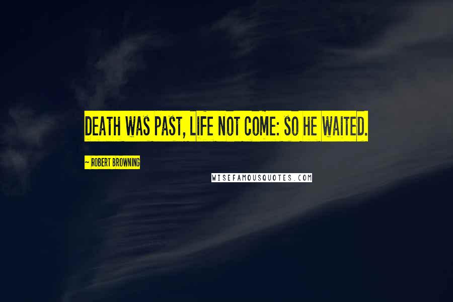 Robert Browning Quotes: Death was past, life not come: so he waited.