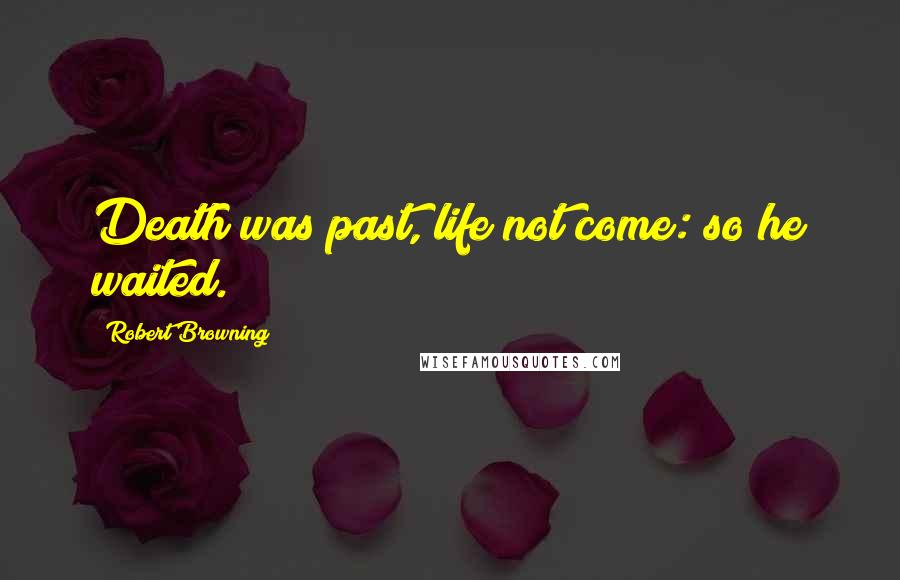 Robert Browning Quotes: Death was past, life not come: so he waited.