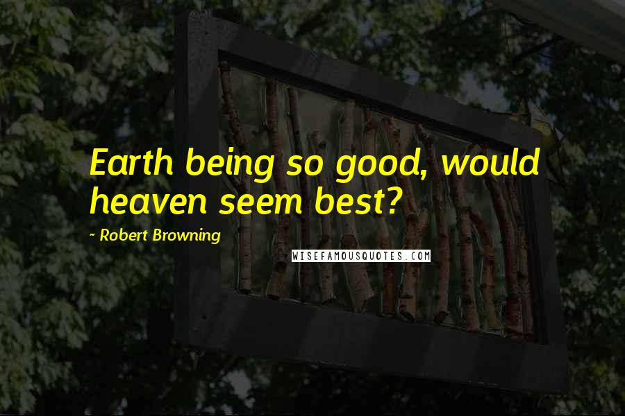 Robert Browning Quotes: Earth being so good, would heaven seem best?