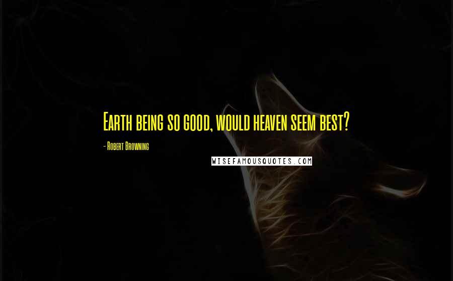 Robert Browning Quotes: Earth being so good, would heaven seem best?