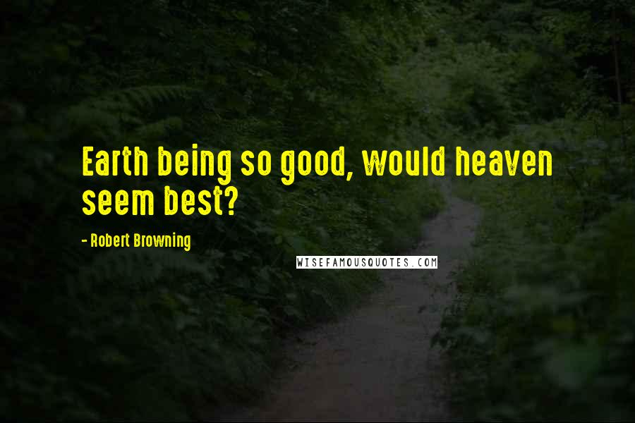 Robert Browning Quotes: Earth being so good, would heaven seem best?