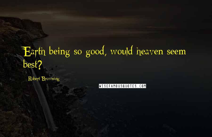 Robert Browning Quotes: Earth being so good, would heaven seem best?