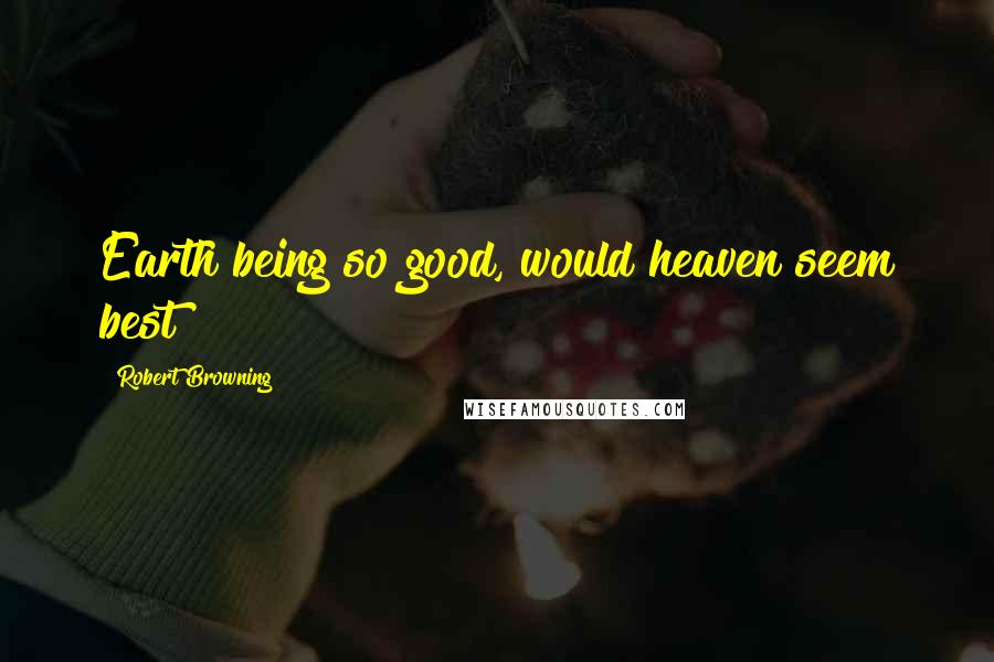 Robert Browning Quotes: Earth being so good, would heaven seem best?