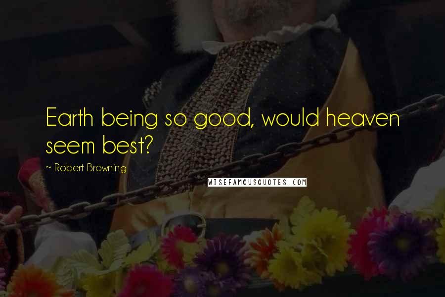 Robert Browning Quotes: Earth being so good, would heaven seem best?