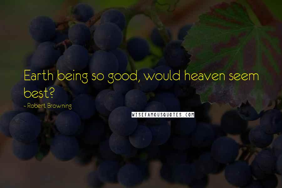 Robert Browning Quotes: Earth being so good, would heaven seem best?