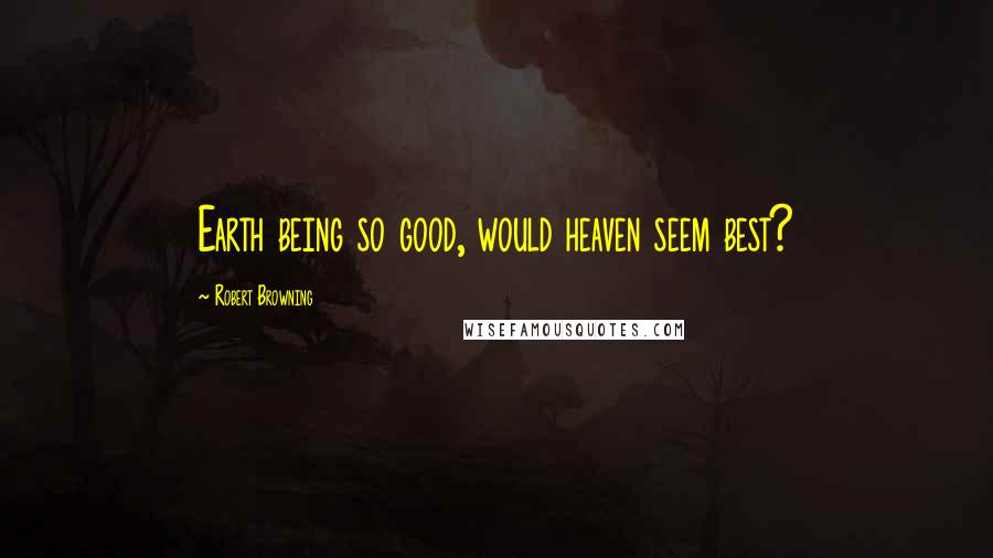 Robert Browning Quotes: Earth being so good, would heaven seem best?