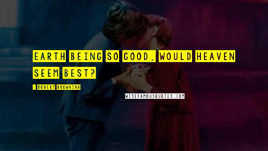 Robert Browning Quotes: Earth being so good, would heaven seem best?